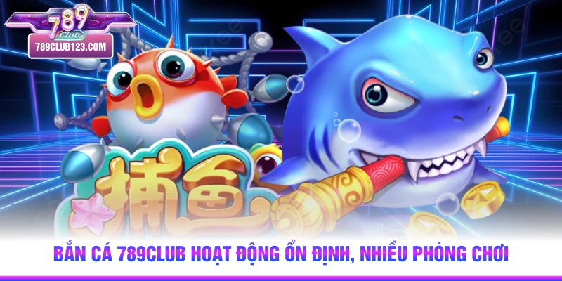 Bắn cá 789club hoạt động ổn định, nhiều phòng chơi 