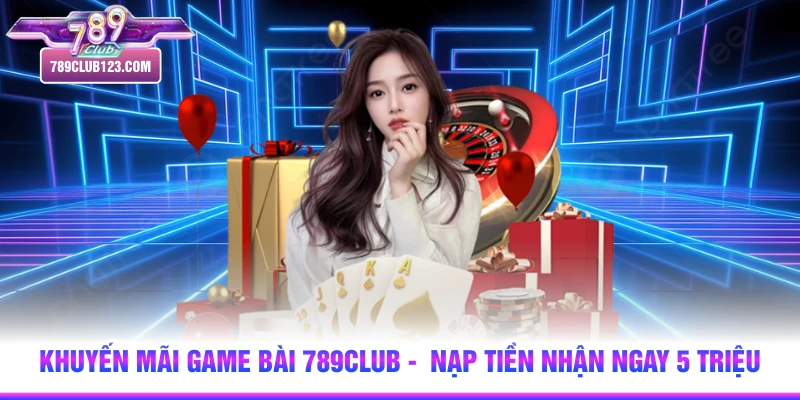 Khuyến Mãi Game Bài 789club -  Nạp Tiền Nhận Ngay 5 Triệu