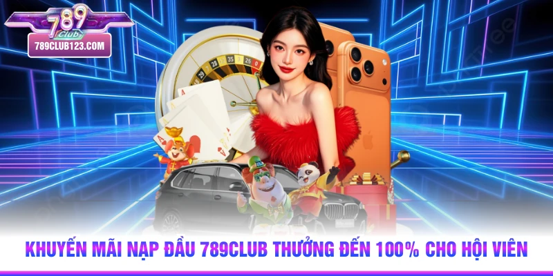 Khuyến Mãi Nạp Đầu 789club Thưởng Đến 100% Cho Hội Viên
